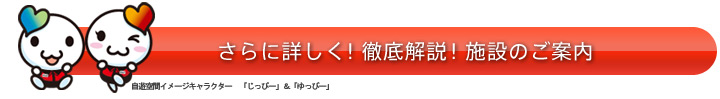 さらに詳しく！徹底解説！施設のご案内